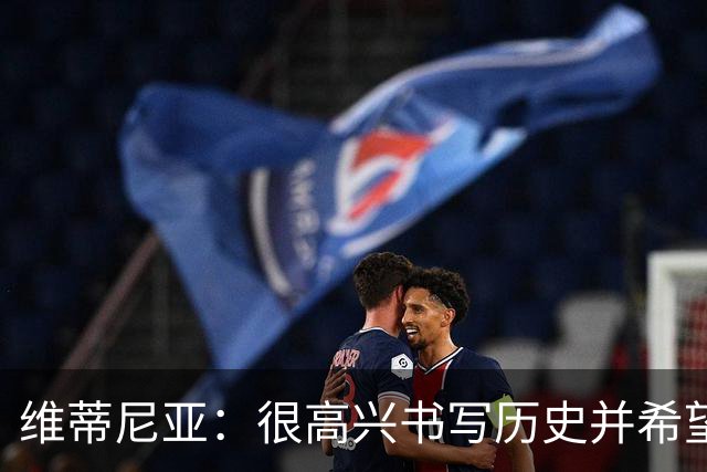 维蒂尼亚：很高兴书写历史并希望欧冠三连冠，团队永远高于个人